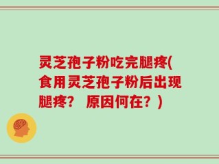 灵芝孢子粉吃完腿疼(食用灵芝孢子粉后出现腿疼？ 原因何在？)