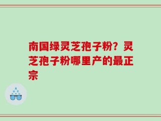 南国绿灵芝孢子粉？灵芝孢子粉哪里产的最正宗