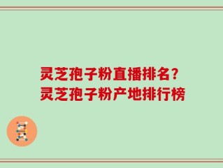 灵芝孢子粉直播排名？灵芝孢子粉产地排行榜