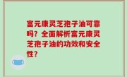 富元康灵芝孢子油可靠吗？全面解析富元康灵芝孢子油的功效和安全性？