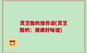 灵芝酸奶推荐语(灵芝酸奶：健康好味道)