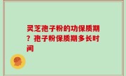 灵芝孢子粉的功保质期？孢子粉保质期多长时间