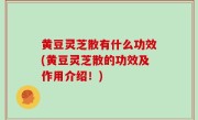 黄豆灵芝散有什么功效(黄豆灵芝散的功效及作用介绍！)