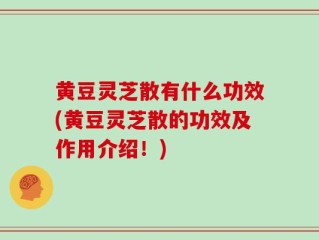 黄豆灵芝散有什么功效(黄豆灵芝散的功效及作用介绍！)
