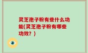 灵芝孢子粉有些什么功能(灵芝孢子粉有哪些功效？)