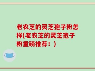 老农芝的灵芝孢子粉怎样(老农芝的灵芝孢子粉重磅推荐！)