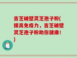 吉芝破壁灵芝孢子粉(提高免疫力，吉芝破壁灵芝孢子粉助你健康！)