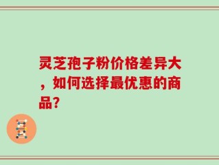 灵芝孢子粉价格差异大，如何选择最优惠的商品？