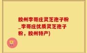 胶州李哥庄灵芝孢子粉_李哥庄优质灵芝孢子粉，胶州特产)