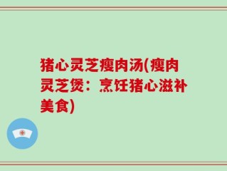 猪心灵芝瘦肉汤(瘦肉灵芝煲：烹饪猪心滋补美食)