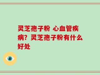 灵芝孢子粉 心血管疾病？灵芝孢子粉有什么好处