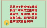 灵芝孢子粉对修复神经损伤？听说灵芝孢子粉非常好，身边的好多朋友都在吃，想问问灵芝孢子粉究竟有多好？