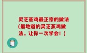 灵芝蒸鸡最正宗的做法(最地道的灵芝蒸鸡做法，让你一次学会！)