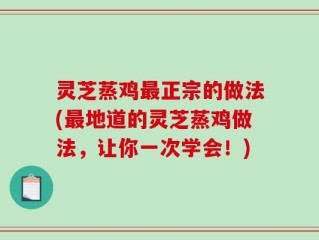 灵芝蒸鸡最正宗的做法(最地道的灵芝蒸鸡做法，让你一次学会！)