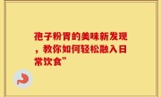 孢子粉胃的美味新发现，教你如何轻松融入日常饮食”