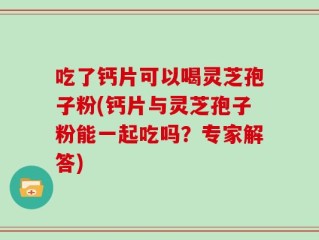 吃了钙片可以喝灵芝孢子粉(钙片与灵芝孢子粉能一起吃吗？专家解答)