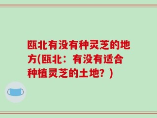 瓯北有没有种灵芝的地方(瓯北：有没有适合种植灵芝的土地？)