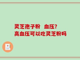灵芝孢子粉  血压？高血压可以吃灵芝粉吗