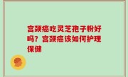 宫颈癌吃灵芝孢子粉好吗？宫颈癌该如何护理保健