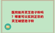 医院能开灵芝孢子粉吗？哪里可以买到正宗的灵芝破壁孢子粉