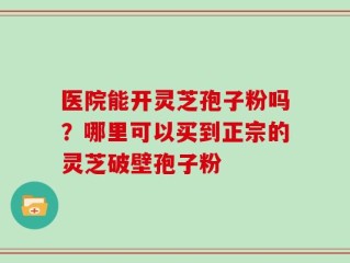 医院能开灵芝孢子粉吗？哪里可以买到正宗的灵芝破壁孢子粉
