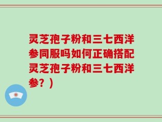 灵芝孢子粉和三七西洋参同服吗如何正确搭配灵芝孢子粉和三七西洋参？)