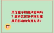 灵芝孢子粉痛风能喝吗？解析灵芝孢子粉对痛风的影响和食用方法？