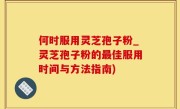 何时服用灵芝孢子粉_灵芝孢子粉的最佳服用时间与方法指南)