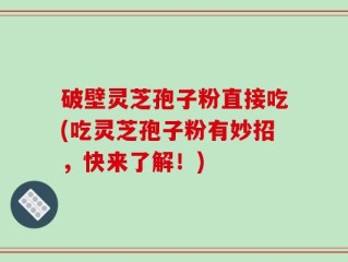 破壁灵芝孢子粉直接吃(吃灵芝孢子粉有妙招，快来了解！)