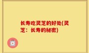 长寿吃灵芝的好处(灵芝：长寿的秘密)