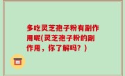 多吃灵芝孢子粉有副作用呢(灵芝孢子粉的副作用，你了解吗？)