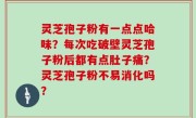 灵芝孢子粉有一点点哈味？每次吃破壁灵芝孢子粉后都有点肚子痛？灵芝孢子粉不易消化吗？