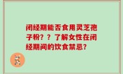 闭经期能否食用灵芝孢子粉？？了解女性在闭经期间的饮食禁忌？