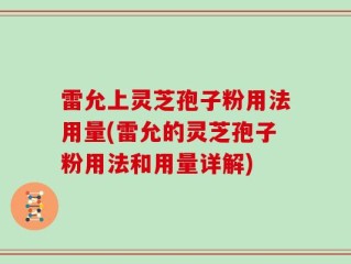 雷允上灵芝孢子粉用法用量(雷允的灵芝孢子粉用法和用量详解)