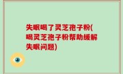失眠喝了灵芝孢子粉(喝灵芝孢子粉帮助缓解失眠问题)