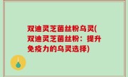 双迪灵芝菌丝粉乌灵(双迪灵芝菌丝粉：提升免疫力的乌灵选择)