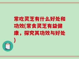 常吃灵芝有什么好处和功效(常食灵芝有益健康，探究其功效与好处)