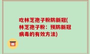 吃林芝孢子粉防新冠(林芝孢子粉：预防新冠病毒的有效方法)