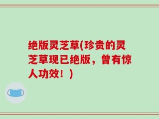 绝版灵芝草(珍贵的灵芝草现已绝版，曾有惊人功效！)