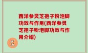 西洋参灵芝孢子粉泡脚功效与作用(西洋参灵芝孢子粉泡脚功效与作用介绍)