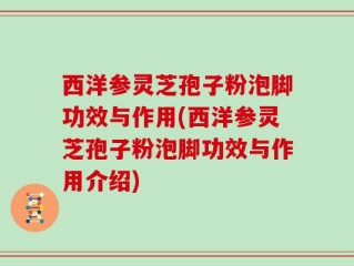 西洋参灵芝孢子粉泡脚功效与作用(西洋参灵芝孢子粉泡脚功效与作用介绍)