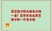 灵芝孢子粉大概多少钱一盒？正宗长白山灵芝孢子粉一斤多少钱