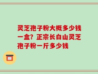 灵芝孢子粉大概多少钱一盒？正宗长白山灵芝孢子粉一斤多少钱