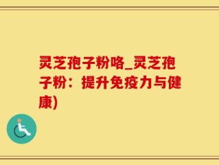 灵芝孢子粉咯_灵芝孢子粉：提升免疫力与健康)