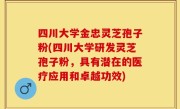 四川大学金忠灵芝孢子粉(四川大学研发灵芝孢子粉，具有潜在的医疗应用和卓越功效)