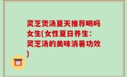 灵芝煲汤夏天推荐喝吗女生(女性夏日养生：灵芝汤的美味消暑功效)