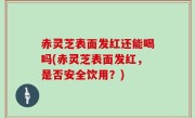 赤灵芝表面发红还能喝吗(赤灵芝表面发红，是否安全饮用？)