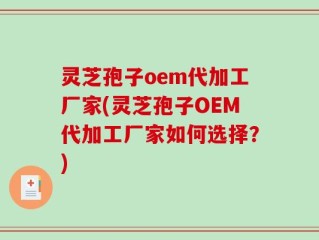 灵芝孢子oem代加工厂家(灵芝孢子OEM代加工厂家如何选择？)