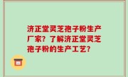 济正堂灵芝孢子粉生产厂家？了解济正堂灵芝孢子粉的生产工艺？