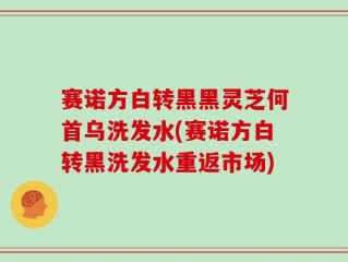 赛诺方白转黑黑灵芝何首乌洗发水(赛诺方白转黑洗发水重返市场)
